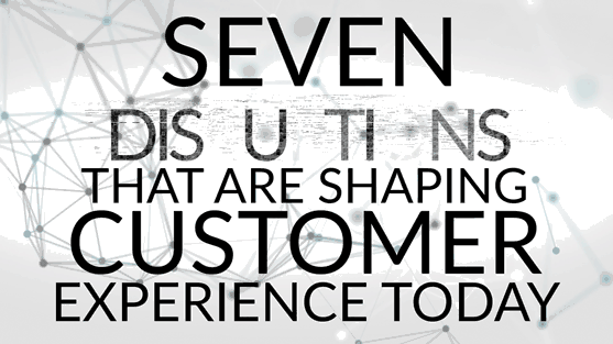 7 Disruptions That Are Shaping Customer Experience Today