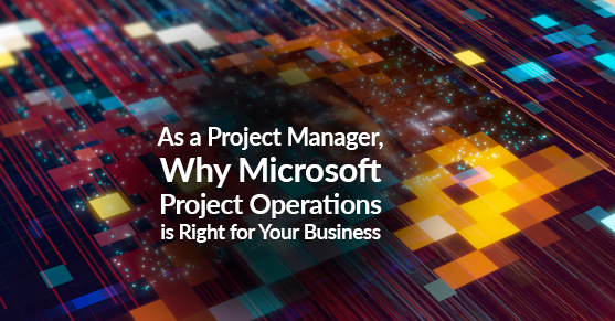 As a Project Manager, Why Microsoft Project Operations is Right for Your Business