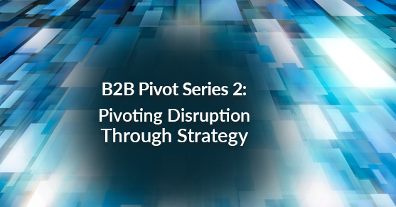 B2B Pivot Series 2- Pivoting Disruption Through Strategy