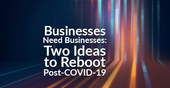 Businesses Need Businesses: Two Ideas to Reboot Post-COVID-19