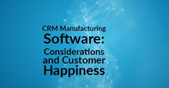 CRM Manufacturing Software: Considerations and Customer Happiness
