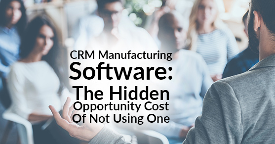 CRM Manufacturing Software: The Hidden Opportunity Cost Of Not Using One