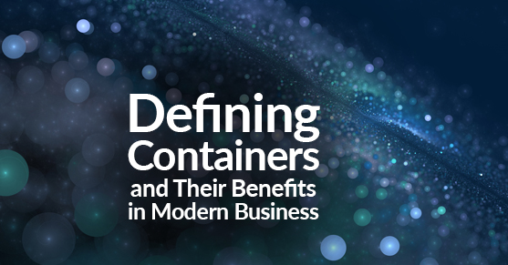 Defining Containers and Their Benefits in Modern Business