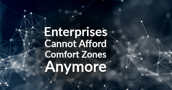 Enterprises Cannot Afford Comfort Zones Anymore
