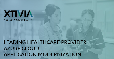 How a Leading Healthcare Provider Leveraged XTIVIA for Azure Cloud Application Modernization
