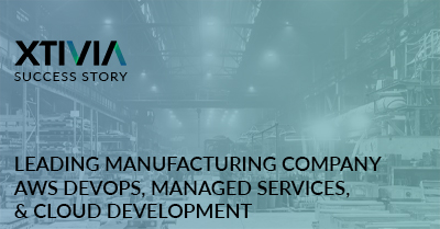 Leading Manufacturing Company Leveraged XTIVIA for AWS DevOps, Managed Services, and Cloud Development