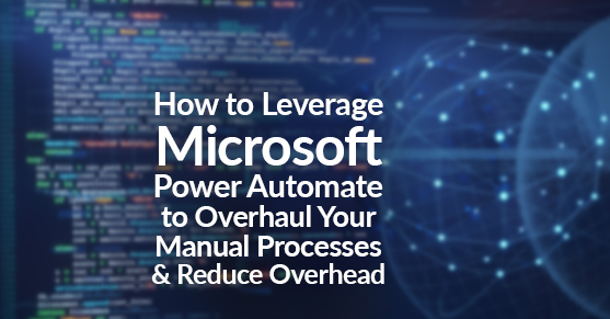 How to Leverage Microsoft Power Automate to Overhaul Your Manual Processes and Reduce Overhead