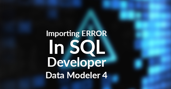How to fix Importing ERROR In SQL Developer Data Modeler 4