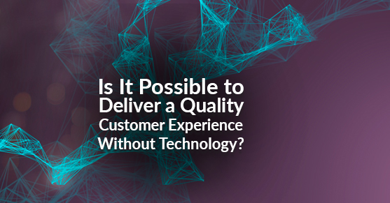 Is It Possible to Deliver a Quality Customer Experience Without Technology?