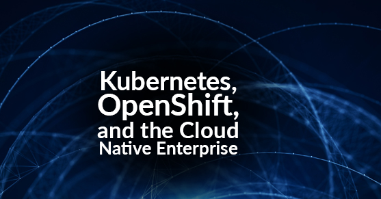 Kubernetes, OpenShift, and the Cloud Native Enterprise