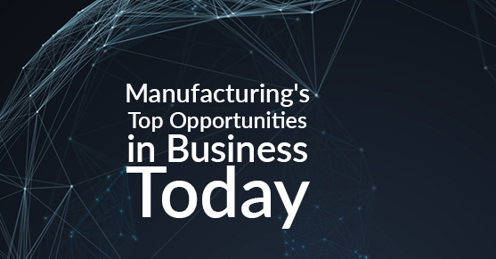 Manufacturing’s Top Opportunities in Business Today