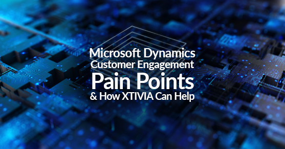 Microsoft Dynamics Customer Engagement Pain Points & How XTIVIA Can Help