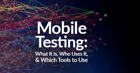 Mobile Testing: What It Is, Who Uses It, and Which Tools to Use