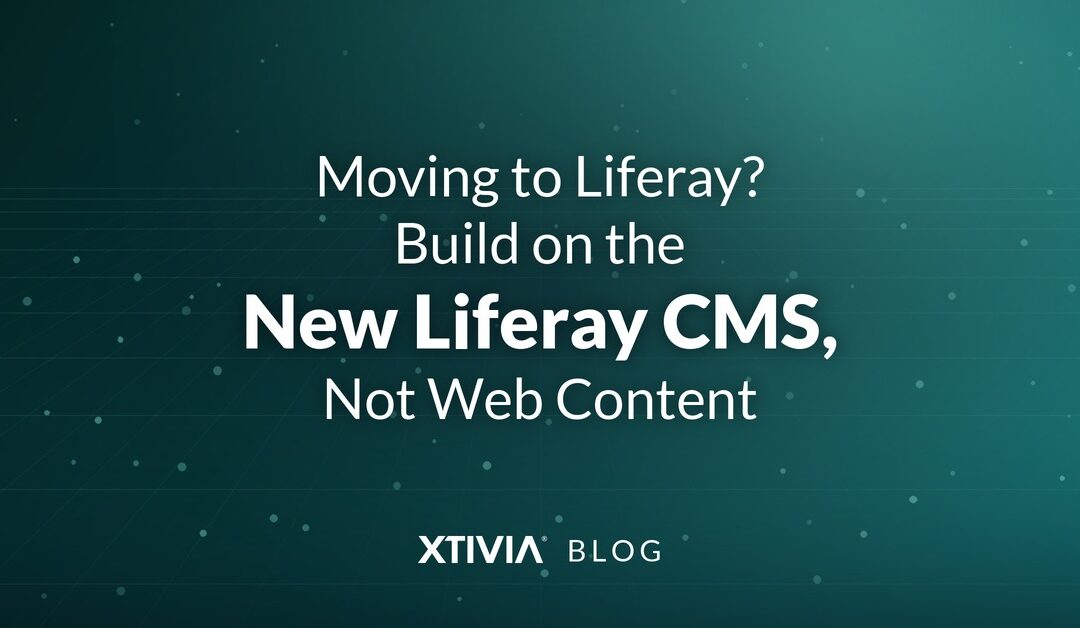 Moving to Liferay? Build on the New Liferay CMS, Not Web Content
