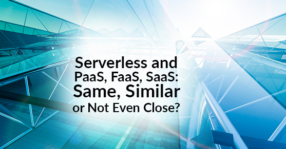 Serverless and PaaS, FaaS, SaaS: Same, Similar or Not Even Close?