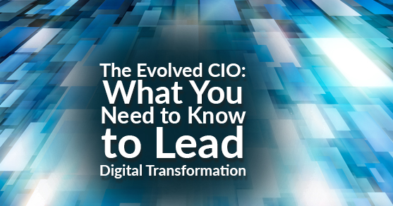 The Evolved CIO:  What You Need to Know to Lead Digital Transformation