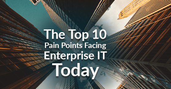 The Top 10 Pain Points Facing Enterprise IT Today