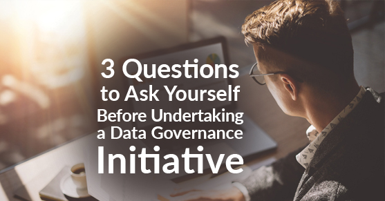 Three Questions to Ask Yourself Before Undertaking a Data Governance Initiative