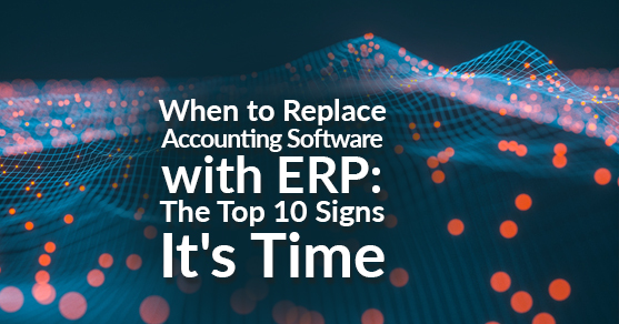 When to Replace Accounting Software with ERP:  The Top 10 Signs It’s Time