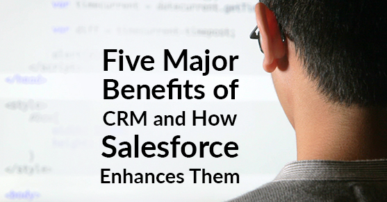 Five Major Benefits of CRM and How Salesforce Enhances Them