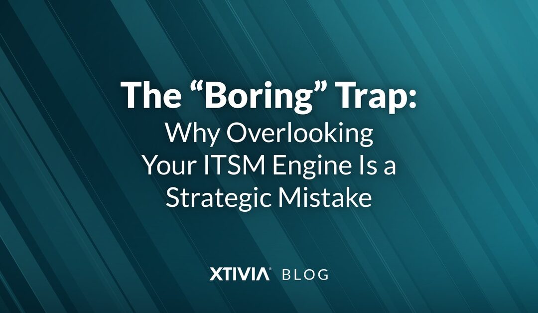 The “Boring” Trap: Why Overlooking Your ITSM Engine Is a Strategic Mistake